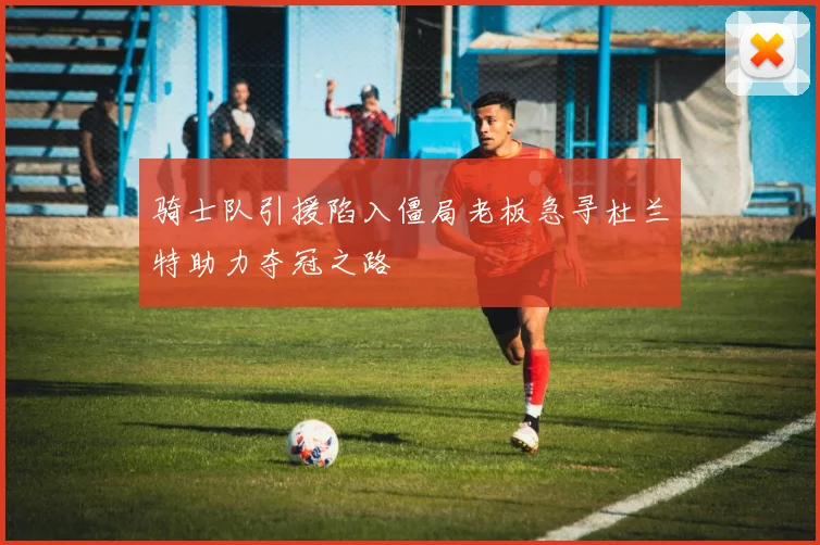 骑士队引援陷入僵局老板急寻杜兰特助力夺冠之路