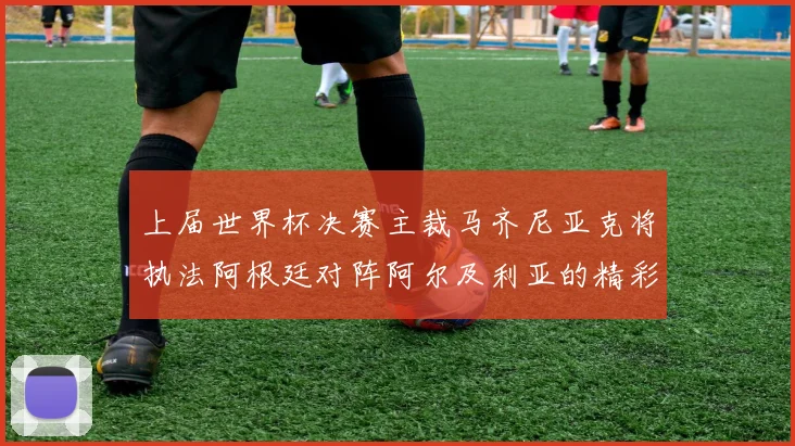 上届世界杯决赛主裁马齐尼亚克将执法阿根廷对阵阿尔及利亚的精彩对决