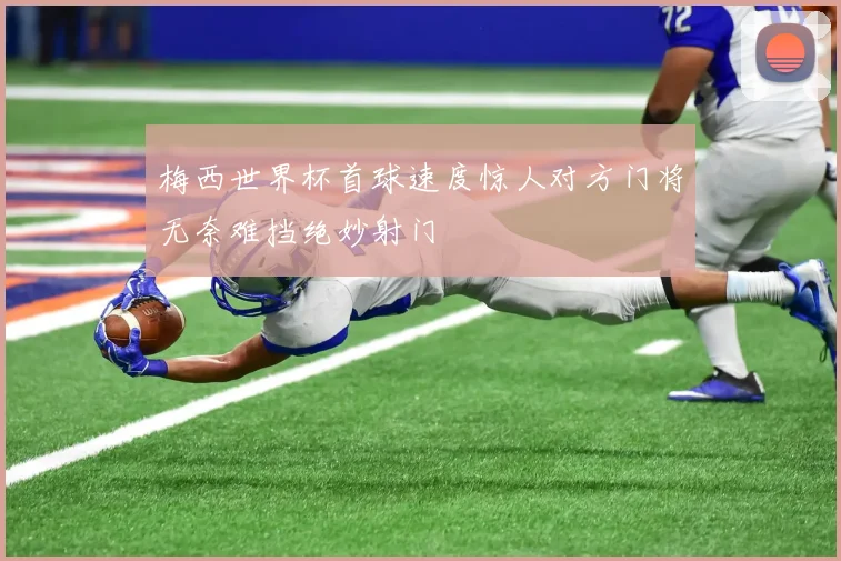 梅西世界杯首球速度惊人对方门将无奈难挡绝妙射门