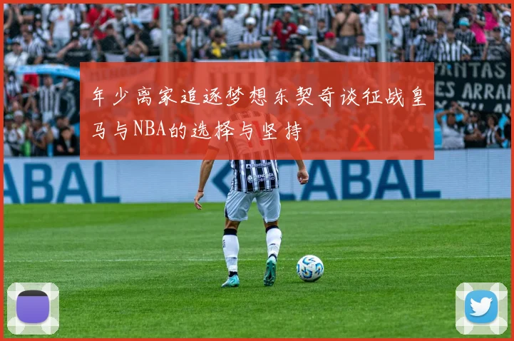 年少离家追逐梦想东契奇谈征战皇马与NBA的选择与坚持