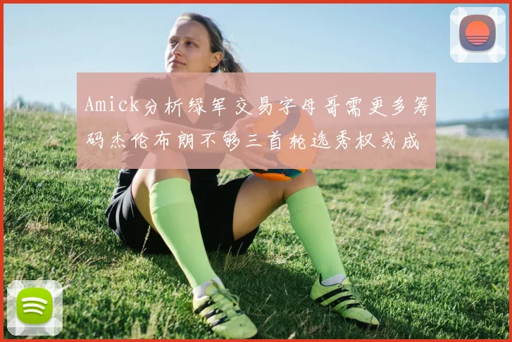 Amick分析绿军交易字母哥需更多筹码杰伦布朗不够三首轮选秀权或成关键