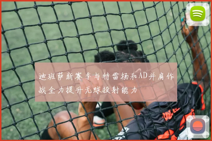迪班萨新赛季与特雷杨和AD并肩作战全力提升无球投射能力