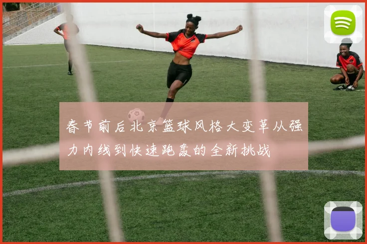 春节前后北京篮球风格大变革从强力内线到快速跑轰的全新挑战