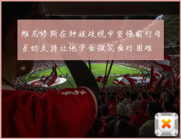 维尼修斯在种族歧视中坚强前行母亲的支持让他学会微笑面对困难