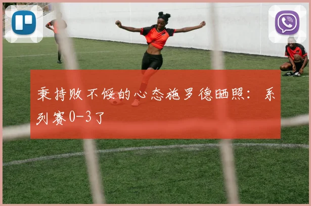 秉持败不馁的心态施罗德晒照：系列赛0-3了