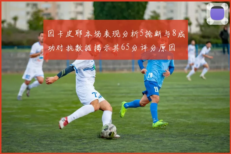 因卡皮耶本场表现分析5抢断与8成功对抗数据揭示其65分评分原因