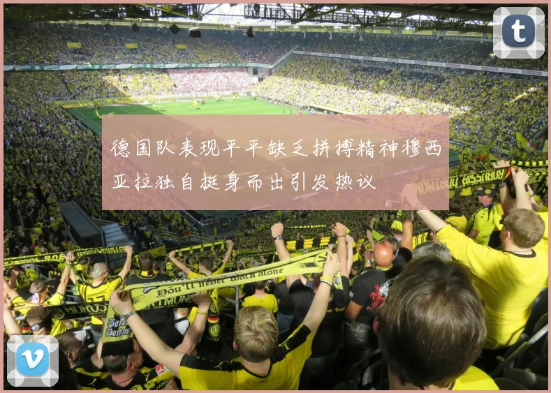 德国队表现平平缺乏拼搏精神穆西亚拉独自挺身而出引发热议