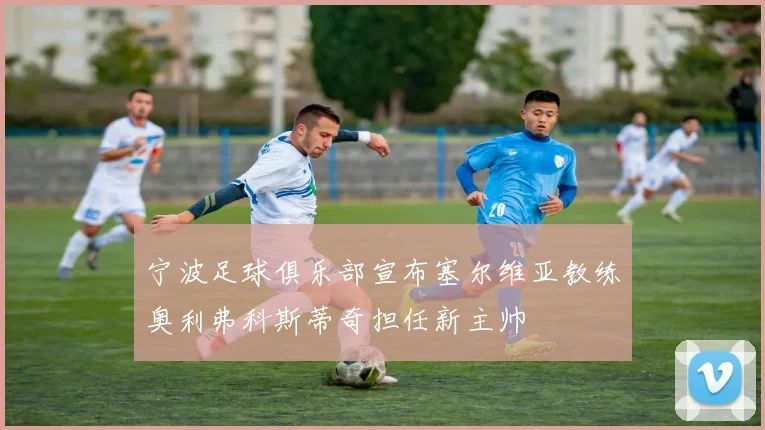 宁波足球俱乐部宣布塞尔维亚教练奥利弗科斯蒂奇担任新主帅
