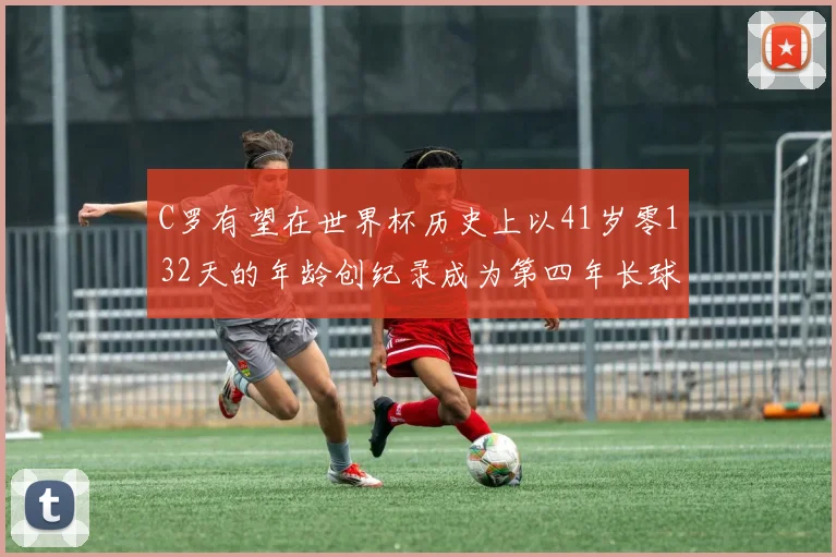 C罗有望在世界杯历史上以41岁零132天的年龄创纪录成为第四年长球员