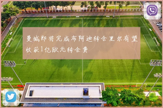 曼城即将完成布阿迪转会里尔有望收获1亿欧元转会费