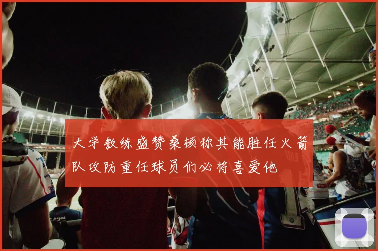 大学教练盛赞桑顿称其能胜任火箭队攻防重任球员们必将喜爱他