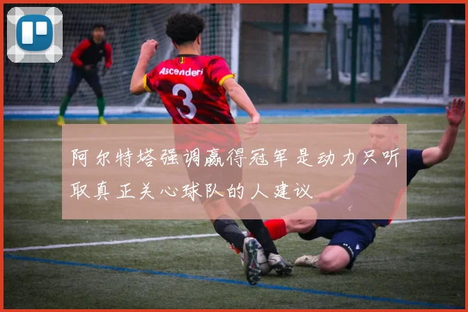 阿尔特塔强调赢得冠军是动力只听取真正关心球队的人建议