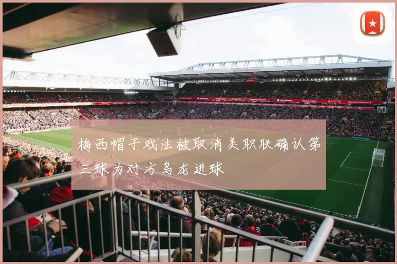 梅西帽子戏法被取消美职联确认第三球为对方乌龙进球
