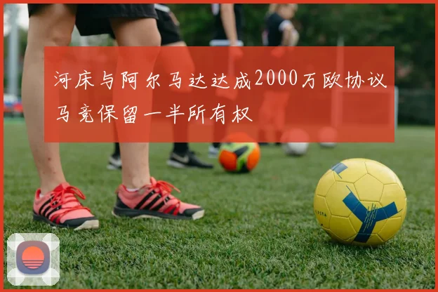 河床与阿尔马达达成2000万欧协议马竞保留一半所有权