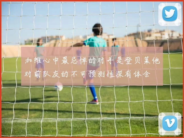 加维心中最忌惮的对手是登贝莱他对前队友的不可预测性深有体会