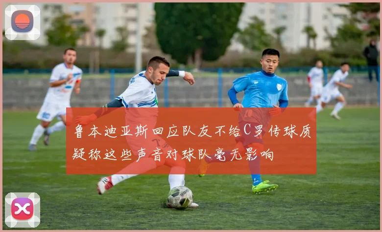 鲁本迪亚斯回应队友不给C罗传球质疑称这些声音对球队毫无影响
