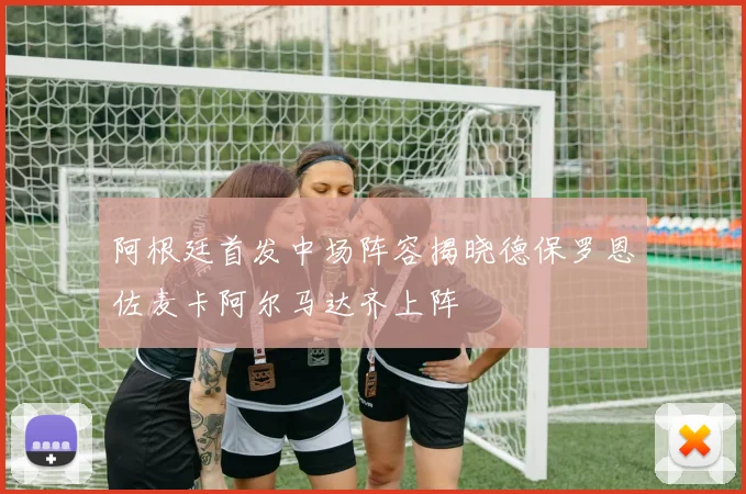 阿根廷首发中场阵容揭晓德保罗恩佐麦卡阿尔马达齐上阵