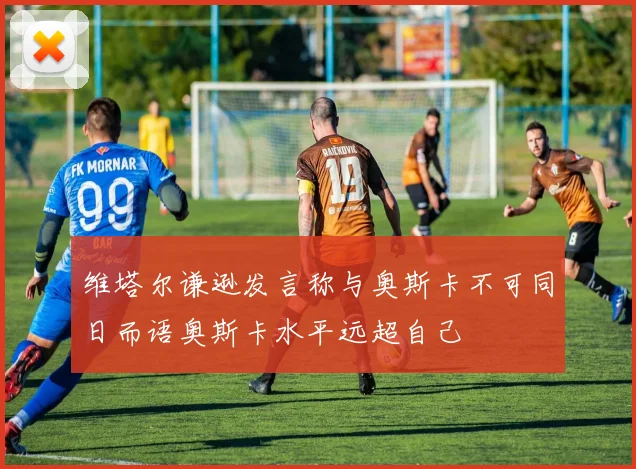 维塔尔谦逊发言称与奥斯卡不可同日而语奥斯卡水平远超自己
