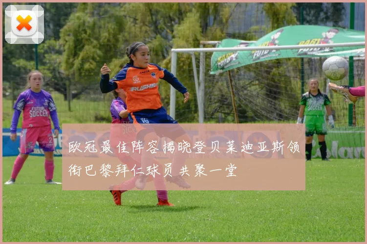 欧冠最佳阵容揭晓登贝莱迪亚斯领衔巴黎拜仁球员共聚一堂