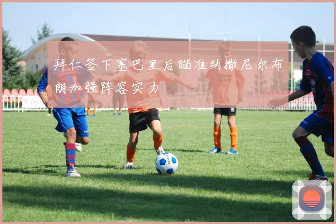 拜仁签下塞巴里后瞄准纳撒尼尔布朗加强阵容实力