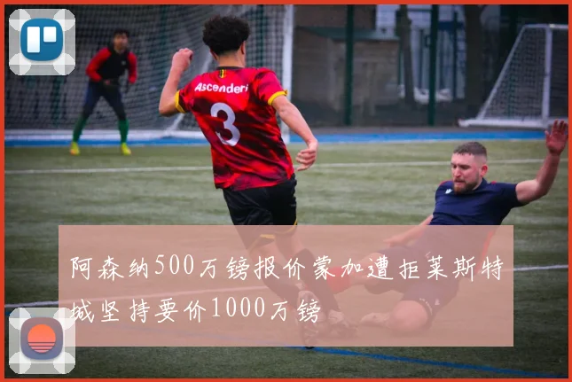 阿森纳500万镑报价蒙加遭拒莱斯特城坚持要价1000万镑