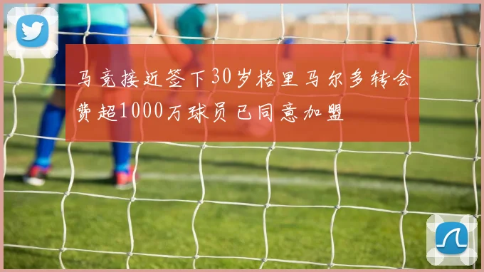 马竞接近签下30岁格里马尔多转会费超1000万球员已同意加盟