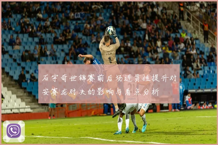 石宇奇世锦赛前后场连贯性提升对安赛龙对决的影响与看点分析