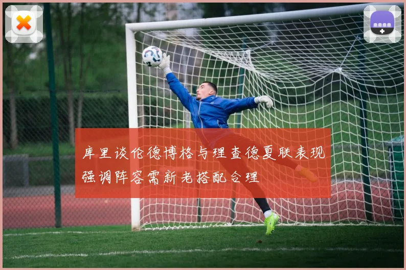 库里谈伦德博格与理查德夏联表现强调阵容需新老搭配合理