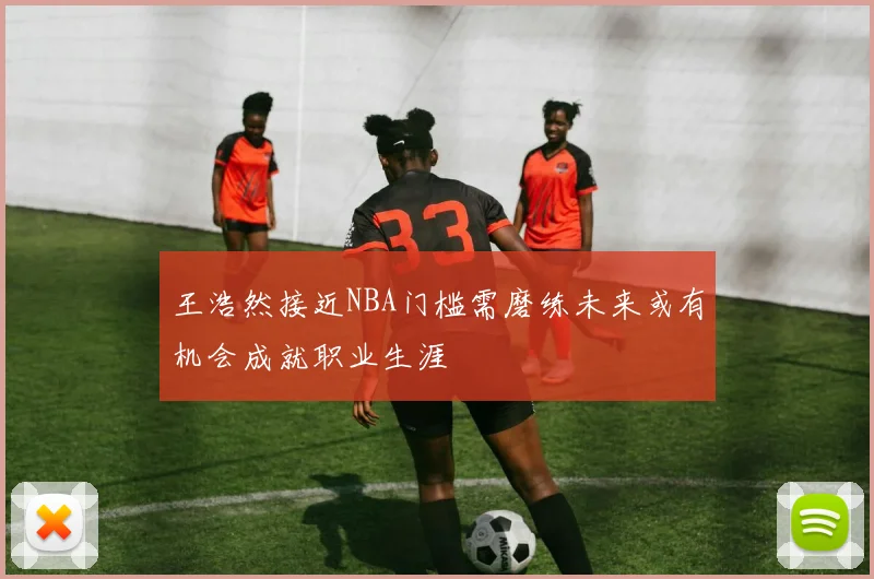 王浩然接近NBA门槛需磨练未来或有机会成就职业生涯
