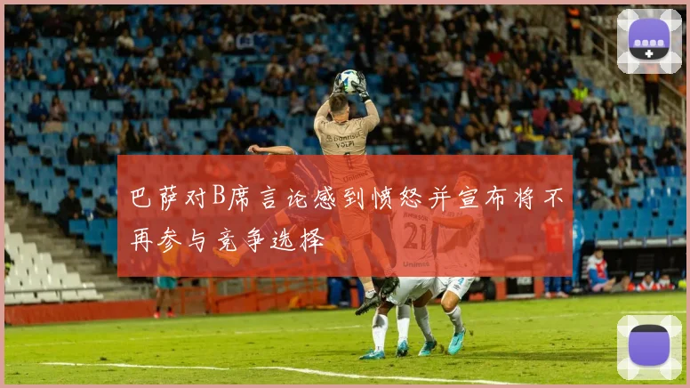 巴萨对B席言论感到愤怒并宣布将不再参与竞争选择