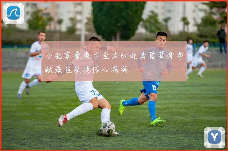 小孔塞桑表示全力以赴为葡萄牙奉献最佳表现信心满满