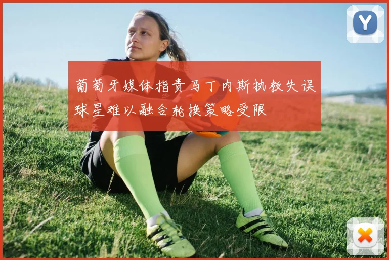 葡萄牙媒体指责马丁内斯执教失误球星难以融合轮换策略受限