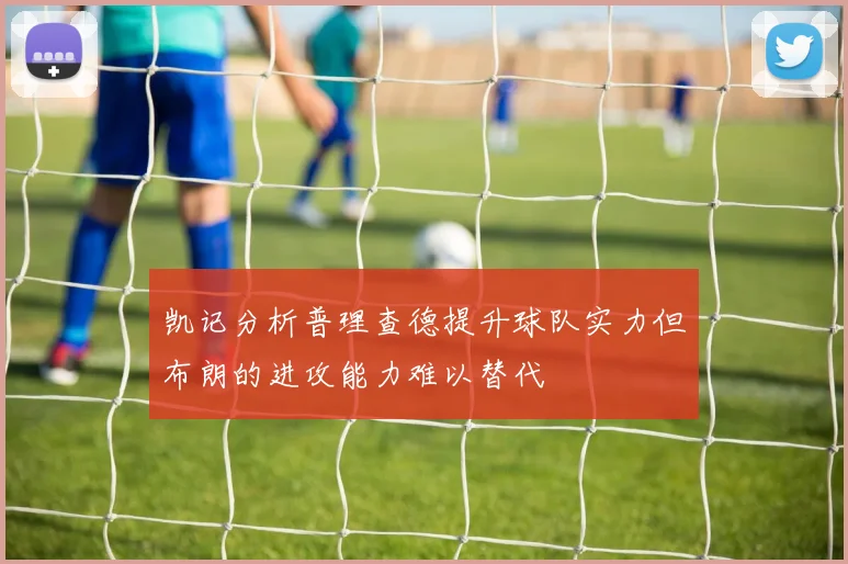 凯记分析普理查德提升球队实力但布朗的进攻能力难以替代