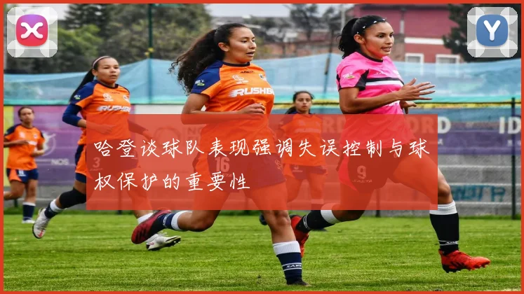 哈登谈球队表现强调失误控制与球权保护的重要性