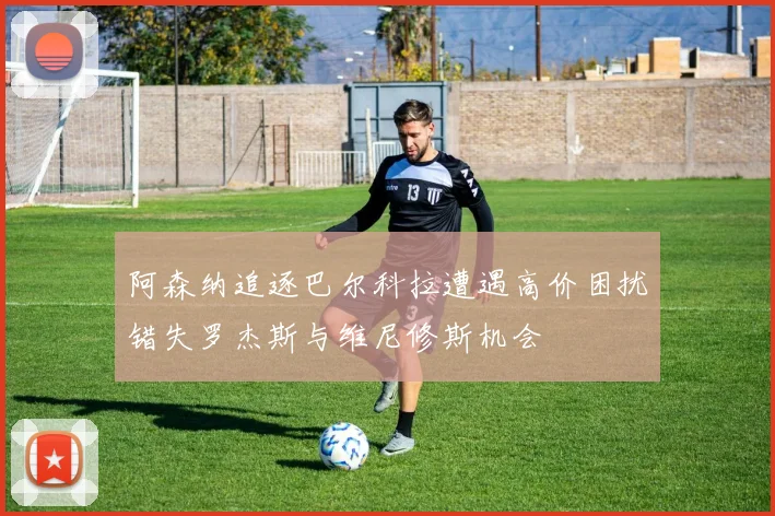 阿森纳追逐巴尔科拉遭遇高价困扰错失罗杰斯与维尼修斯机会